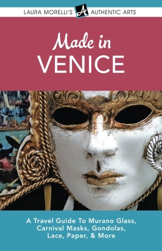 Made in Venice: A Travel Guide To Murano Glass, Carnival Masks, Gondolas, Lace, Paper, & More (Laura Morelli's Authentic Arts)