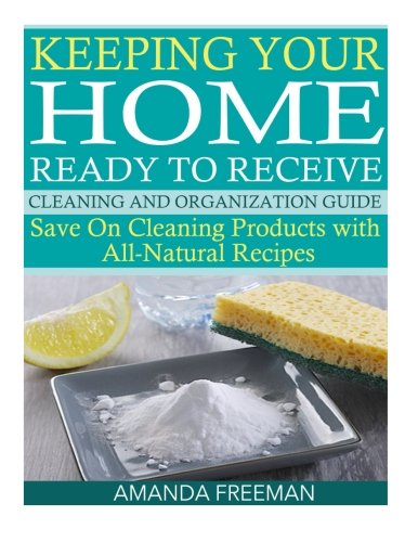 Keeping Your Home Ready to Receive Cleaning and Organization Guide: Save On Cleaning Products with All-Natural Recipes