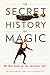 The Secret History of Magic: The True Story of the Deceptive Art by 
