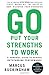 Go Put Your Strengths to Work: 6 Powerful Steps to Achieve Outstanding Performance by 