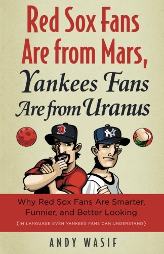 Red Sox Fans Are from Mars, Yankees Fans Are from Uranus: Why Red Sox Fans Are Smarter, Funnier, and Better Looking (In Language Even Yankee Fans Can Understand)
