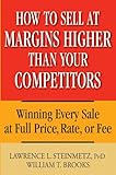 How to Sell at Margins Higher Than Your Competitors: Winning Every Sale at Full Price, Rate, or Fee (English Edition) by Lawrence L. Steinmetz, William T. Brooks