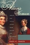 The Adams Women: Abigail and Louisa Adams, Their Sisters and Daughters by 