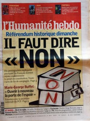 HUMANITE [No 18903] du 28/05/2005 - REFERENDUM HISTORIQUE DIMANCHE - IL FAUT DIRE NON - M.GM. BUFFET - OUVRIR A NOUVEAU LA PORTE DE L'ESPOIR DROIT DE SUITE - OU EST LE CLEMENCEAU ESCLAVAGE - PAROLE A SERGE ROMANA ROLAND-GARROS - MAURESMO EN 2EME SEMAINE LE FESTIVAL DE SAINT-DENIS FEMINISME A MARSEILLE - ETAPE EUROPEENNE DE LA MARCHE MONDIALE DES FEMMES LIBAN - LE SCRUTIN LEGISLATIF DEBUTE DIMANCHE FOOT - NANTES JOUE SON MAINTIEN EN LIGUE 1 CONTRE METZ