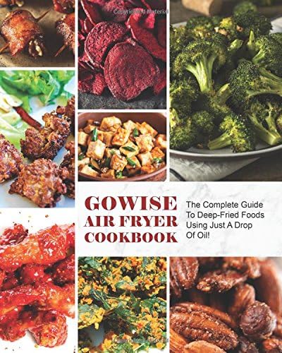 GoWise Air Fryer Cookbook: The Complete Guide To Deep-Fried Foods Using Just A Drop Of Oil!