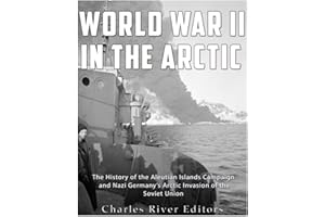 World War II in the Arctic: The History of the Aleutian Islands Campaign and Nazi Germany’s Arctic Invasion of the Soviet Union
