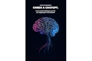 chiedi a ChatGPT: Il vero modo di dialogare con l'AI per raggiungere i tuoi obiettivi: un percorso passo passo dal prompt al risultato