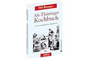 Alt-Thüringer Kochbuch 1854: Ein unentbehrliches Handbuch gemixt mit 764 Rezepturen aus Thüringen