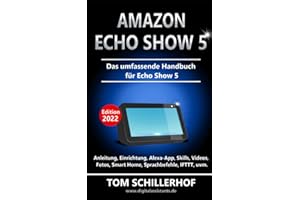 Amazon Echo Show 5 - Das umfassende Handbuch für Echo Show 5: Anleitung, Einrichtung, Alexa-App, Skills, Videos, Fotos, Smart Home, Sprachbefehle, IFTTT, uvm.