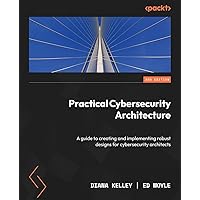 Practical Cybersecurity Architecture: A guide to creating and implementing robust designs for cybersecurity architects