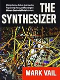 The Synthesizer: A Comprehensive Guide to Understanding, Programming, Playing, and Recording the Ultimate Electronic Music Instrument by Mark Vail
