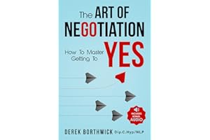 The Art of Negotiation How to Master Getting to Yes: Discover The Secrets Of Power Negotiating & How To Negotiate Getting Past No, In Sales, Business, Management, Real Estate & In Your Personal Life