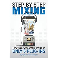 Step By Step Mixing: How to Create Great Mixes Using Only 5 Plug-ins