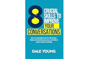8 Crucial Skills to Improve Your Conversations: How to Instantly Connect With People, Make a Powerful Impression, and Talk to Anyone About Anything