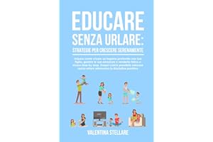 Educare senza Urlare: Strategie per Crescere Serenamente: Impara come creare un legame profondo con tuo figlio, gestire le sue emozioni e renderlo ... Come crescere dei figli sereni)