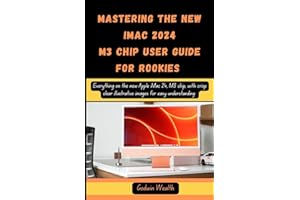 MASTERING THE NEW IMAC 2024 M3 CHIP USER GUIDE FOR ROOKIES: Everything on the new Apple iMac 24, M3 chip, with crisp clear illustrative images for easy understanding