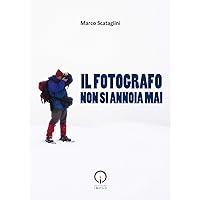 Il fotografo non si annoia mai: Idee, riflessioni e aneddoti sulla fotografia