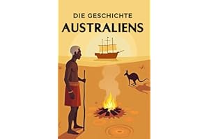Die Geschichte Australiens: Weltgeschichte entdecken: Von der Traumzeit der Aborigines über Kolonialisierung, Strafkolonien und Goldrausch bis zu ... (Geschichte - Eine Reise durch die Epochen)