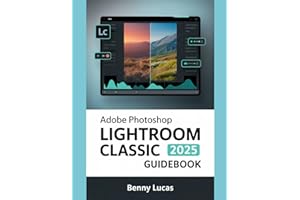 Adobe Photoshop Lightroom Classic 2025 Guidebook: The Comprehensive Step-by-step Manual for Advanced Techniques, Seamless Workflow, and Photo Editing from Novices to Professionals