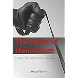 The Heart of Dominance: a guide to practicing consensual dominance