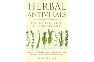 Herbal Antivirals: Heal Yourself Faster, Cheaper and Safer - Your A-Z Guide to Choosing, Preparing and Using the Most Effective Natural Antiviral Herbs