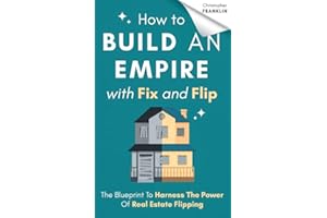 How to Build an Empire with Fix and Flip: The Blueprint To Harness The Power Of Real Estate Flipping