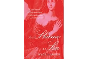 From Shame to Sin: The Christian Transformation of Sexual Morality in Late Antiquity