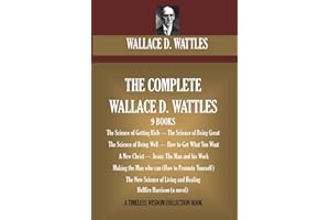 The Complete Wallace D. Wattles: (9 BOOKS) The Science of Getting Rich; The Science of Being Great;The Science of Being Well; How to Get What You ... Living and Healing; Hellfire Harrison (novel)