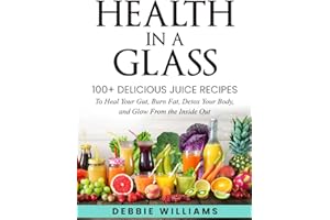 Health In a Glass: 100+ Delicious Juice Recipes to Heal Your Gut, Burn Fat, Detox Your Body, and Glow From the Inside Out