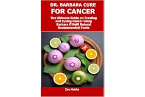 DR. BARBARA CURE FOR CANCER: The Ultimate Guide on Treating and Curing Cancer Using Barbara O’Neill Natural Recommended Foods