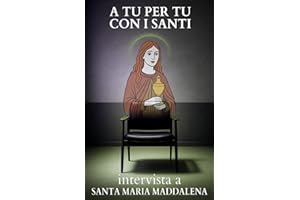 A tu per tu con i Santi. Intervista a Santa Maria Maddalena: Dialoghi impossibili per trovare risposte eterne alle domande di oggi