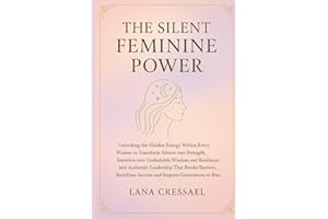THE SILENT FEMININE POWER: Unlocking the Hidden Energy Within Every Woman to Transform Silence into Strength, Intuition into Unshakable Wisdom and ... Success and Inspires Generation to Rise