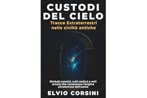 Custodi del cielo: Tracce extraterrestri nelle civiltà antiche: Simboli cosmici, culti stellari e miti arcaici che raccontano l’origine ultraterrena dell’uomo