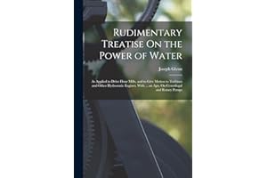 Rudimentary Treatise On the Power of Water: As Applied to Drive Flour Mills, and to Give Motion to Turbines and Other Hydrostatic Engines. With ... an Apx. On Centrifugal and Rotary Pumps