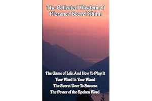 The Collected Wisdom of Florence Scovel Shinn: The Game of Life And How To Play It,: Your Word Is Your Wand, The Secret Door To Success, The Power of the Spoken Word