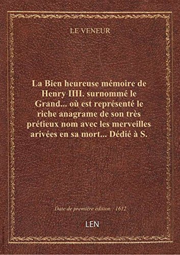 Télécharger La Bien heureuse mémoire de Henry IIII. surnommé le Grand... où est représenté le riche anagrame de gratuit