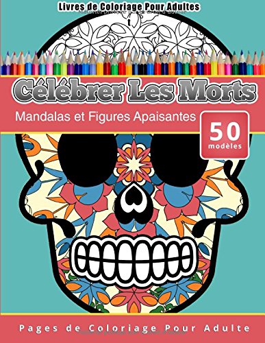 Livres de Coloriage Pour Adultes Célébrer Les Morts: Mandalas et Figures Apaisantes Pages de Coloriage Pour Adulte francais Livres de Coloriage Pour Adultes Célébrer Les Morts: Mandalas et Figures Apaisantes Pages de Coloriage Pour Adulte francais