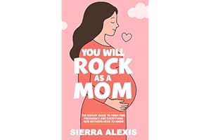 You Will Rock As a Mom!: The Expert Guide to First-Time Pregnancy and Everything New Mothers Need to Know