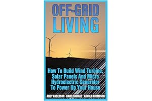 Off-Grid Living: How To Build Wind Turbine, Solar Panels And Micro Hydroelectric Generator To Power Up Your House: (Wind Power, Hydropower, Solar Energy, Power Generation)
