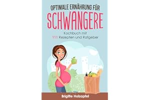 Optimale Ernährung für Schwangere: 111 Rezepte für die Ernährung während der Schwangerschaft. Wie Du mit einer gesunden Ernährung für das Wohl von Mutter und Kind sorgst. Ein Ratgeber & Kochbuch