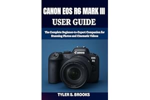 CANON EOS R6 MARK III USER GUIDE: The Complete Beginner-to-Expert Companion for Stunning Photos and Cinematic Videos