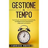 Gestione del tempo: Tecniche per incrementare la produttività, sconfiggere la procrastinazione e raggiungere gli obiettivi.