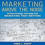 Marketing Above the Noise: Achieve Strategic Advantage with Marketing That Matters