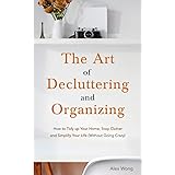 The Art of Decluttering and Organizing: How to Tidy Up Your Home, Stop Clutter, and Simplify your Life (Without Going Crazy)