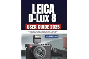 Leica D-Lux 8 User Guide 2025: A Practical Step-By-Step Manual For Beginners And Seniors To Unlock Features, Creative Controls, And Effortless Videography With Pro Tips And Tricks