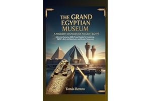 The Grand Egyptian Museum- A Modern Wonder of Ancient Egypt.: A Comprehensive 2025 Travel Guide to Exploring GEM’s Art, Architecture and Iconic Treasures.