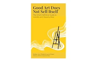 Good Art Does Not Sell Itself: The Artist's Definitive Guide to Visibility and Opportunities