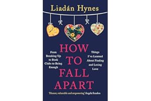 How to Fall Apart: From Breaking Up to Book Clubs to Being Enough - Things I've Learned About Losing and Finding Love