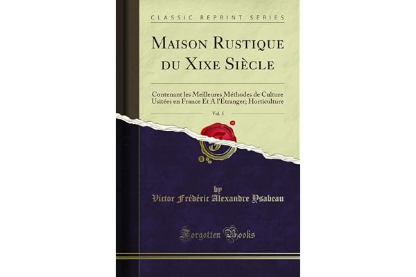 Maison Rustique du Xixe Siècle, Vol. 5: Contenant les Meilleures Méthodes de Culture Usitées en France Et A l'Étranger; Horticulture (Classic Reprint)