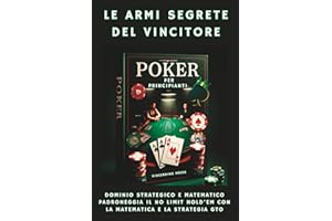 Poker Per Principianti - Le Armi Segrete del Vincitore: Dominio Strategico e Matematico Padroneggia il No Limit Hold'em con la Matematica e la Strategia GTO